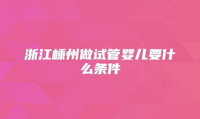 浙江嵊州做试管婴儿要什么条件