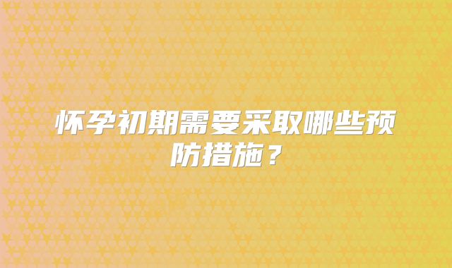 怀孕初期需要采取哪些预防措施？