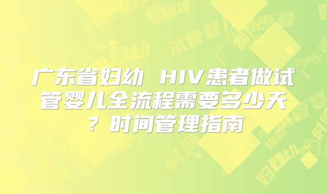 广东省妇幼 HIV患者做试管婴儿全流程需要多少天？时间管理指南