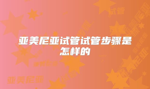 亚美尼亚试管试管步骤是怎样的