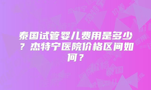 泰国试管婴儿费用是多少?杰特宁医院价格区间如何?