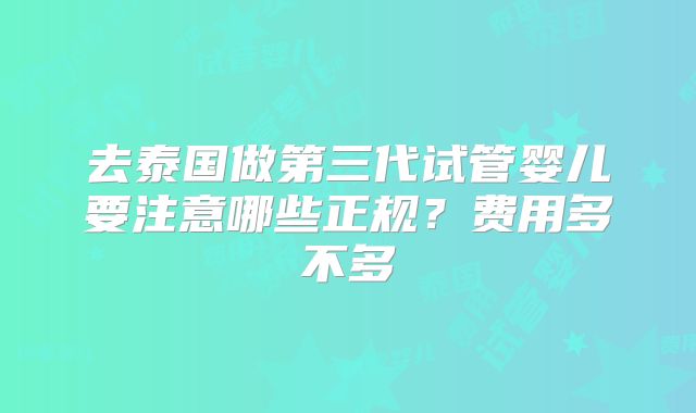 去泰国做第三代试管婴儿要注意哪些正规？费用多不多