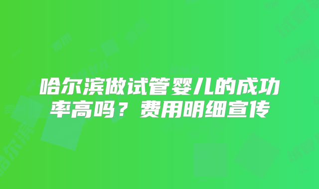 哈尔滨做试管婴儿的成功率高吗？费用明细宣传
