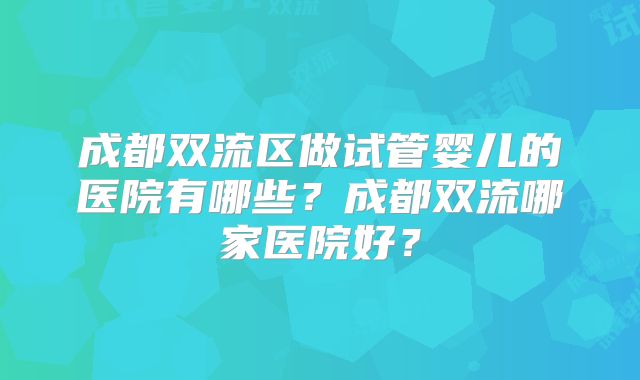 成都双流区做试管婴儿的医院有哪些?成都双流哪家医院好?