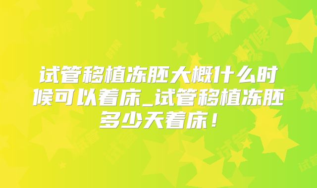 试管移植冻胚大概什么时候可以着床_试管移植冻胚多少天着床！