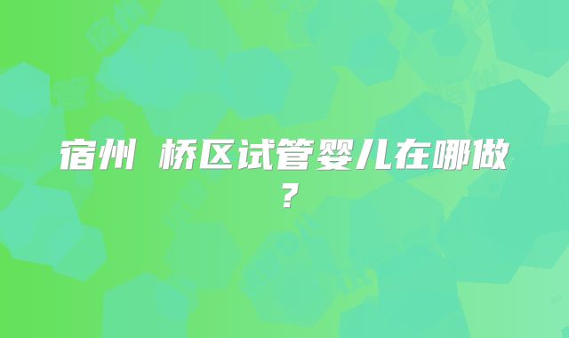 宿州埇桥区试管婴儿在哪做？