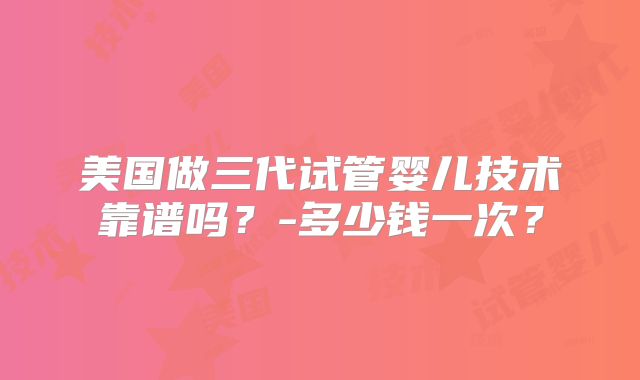 美国做三代试管婴儿技术靠谱吗？-多少钱一次？