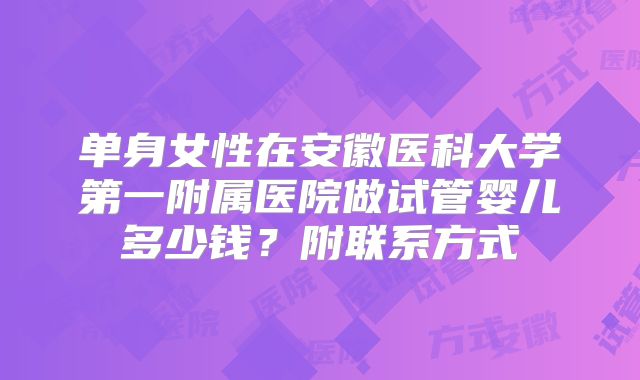 单身女性在安徽医科大学第一附属医院做试管婴儿多少钱？附联系方式