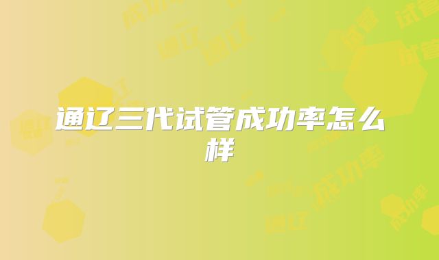 通辽三代试管成功率怎么样
