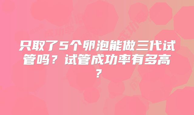 只取了5个卵泡能做三代试管吗？试管成功率有多高？
