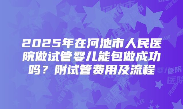 2025年在河池市人民医院做试管婴儿能包做成功吗?附试管费用及流程