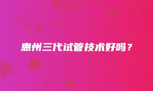 惠州三代试管技术好吗？