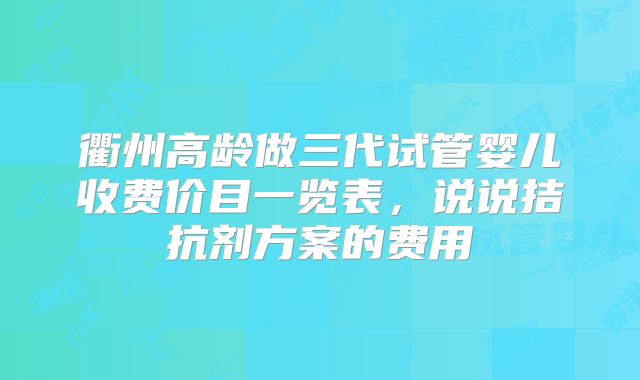 衢州高龄做三代试管婴儿收费价目一览表，说说拮抗剂方案的费用