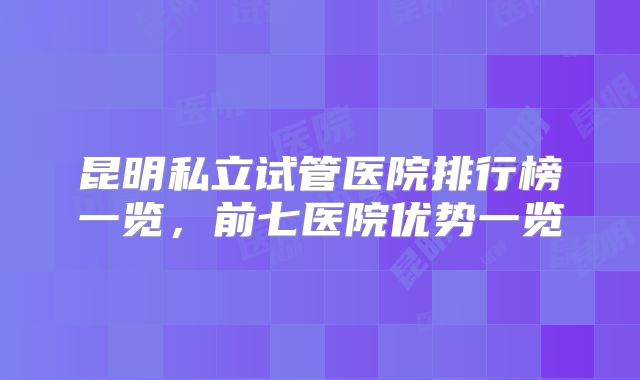 昆明私立试管医院排行榜一览，前七医院优势一览
