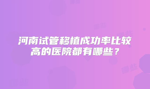 河南试管移植成功率比较高的医院都有哪些?
