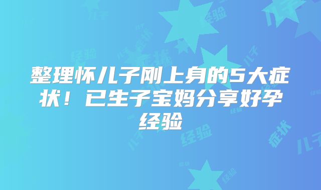 整理怀儿子刚上身的5大症状!已生子宝妈分享好孕经验