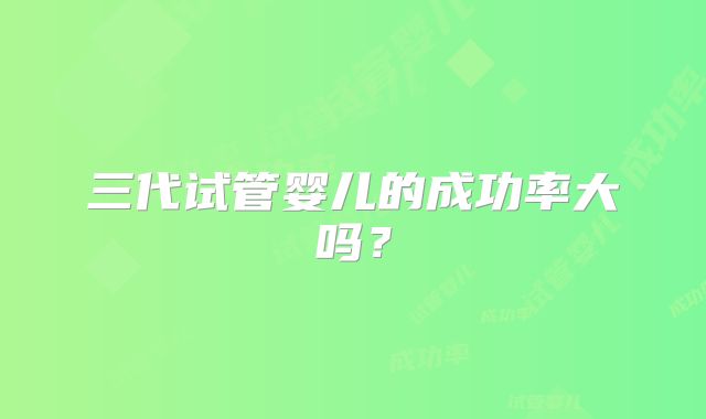 三代试管婴儿的成功率大吗？