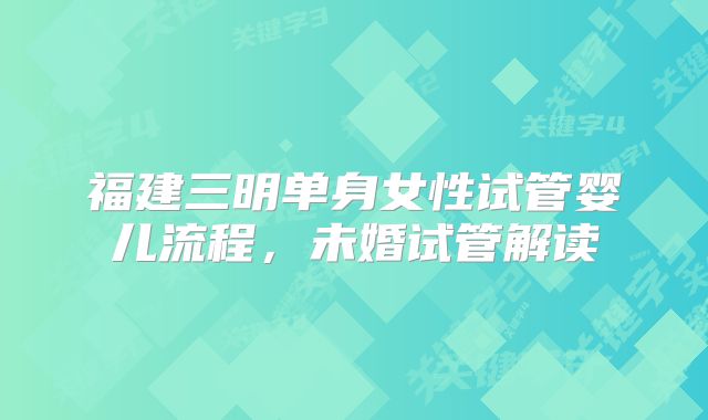福建三明单身女性试管婴儿流程,未婚试管解读