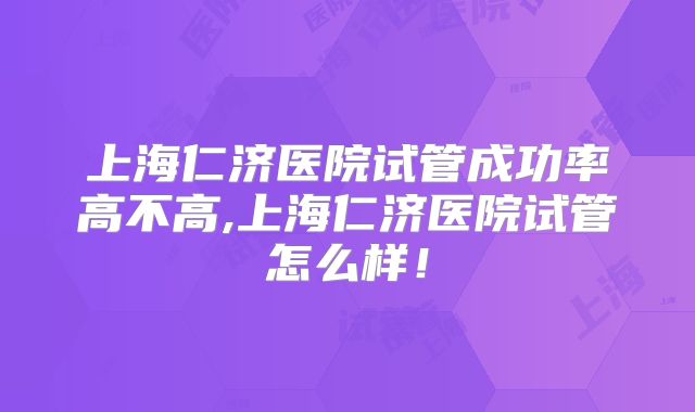 上海仁济医院试管成功率高不高,上海仁济医院试管怎么样!