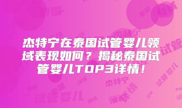 杰特宁在泰国试管婴儿领域表现如何？揭秘泰国试管婴儿TOP3详情！