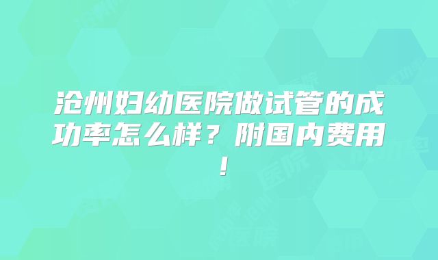 沧州妇幼医院做试管的成功率怎么样?附国内费用!