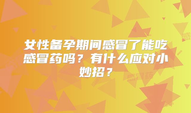 女性备孕期间感冒了能吃感冒药吗？有什么应对小妙招？