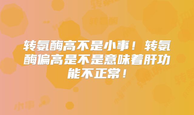 转氨酶高不是小事！转氨酶偏高是不是意味着肝功能不正常！