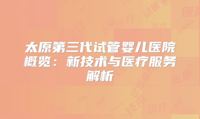 太原第三代试管婴儿医院概览：新技术与医疗服务解析