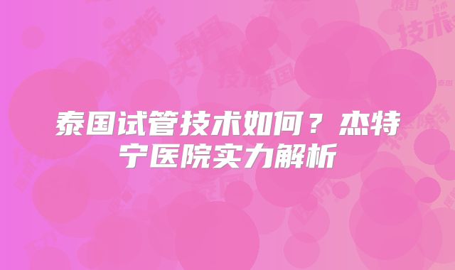 泰国试管技术如何？杰特宁医院实力解析