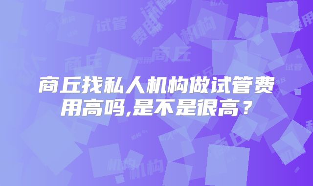 商丘找私人机构做试管费用高吗,是不是很高?