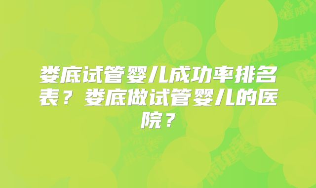 娄底试管婴儿成功率排名表？娄底做试管婴儿的医院？