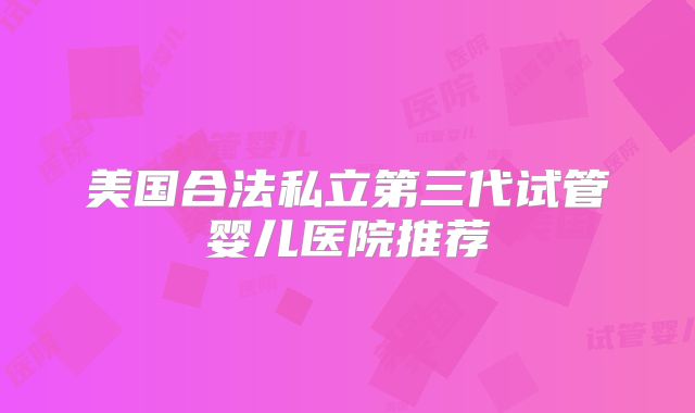 美国合法私立第三代试管婴儿医院推荐