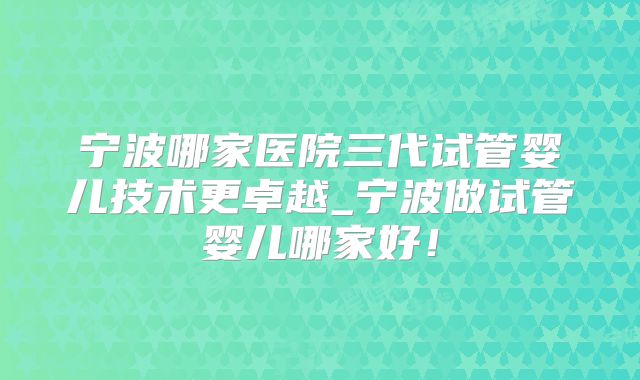 宁波哪家医院三代试管婴儿技术更卓越_宁波做试管婴儿哪家好！