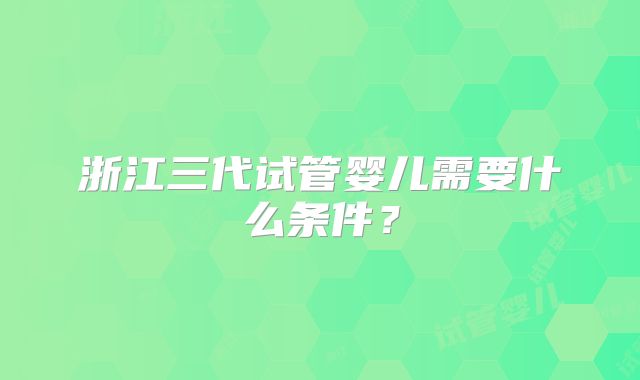 浙江三代试管婴儿需要什么条件？