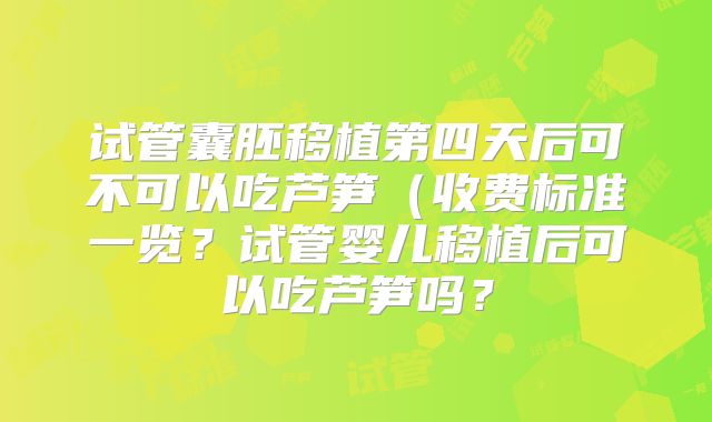 试管囊胚移植第四天后可不可以吃芦笋(收费标准一览?试管婴儿移植后可以吃芦笋吗?