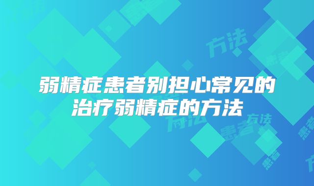 弱精症患者别担心常见的治疗弱精症的方法