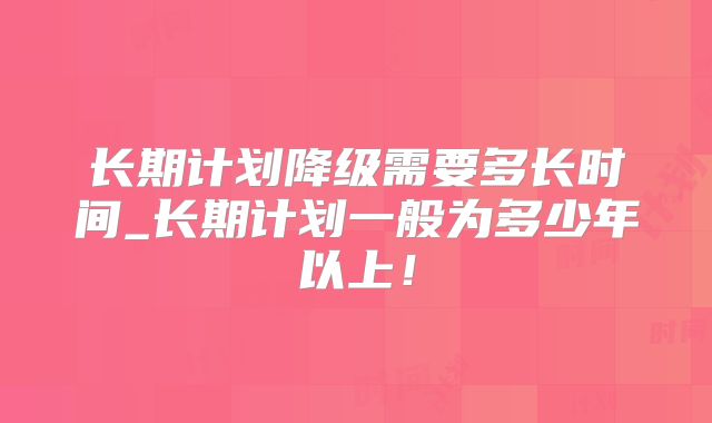 长期计划降级需要多长时间_长期计划一般为多少年以上!