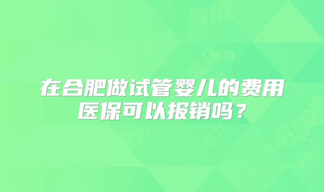 在合肥做试管婴儿的费用医保可以报销吗？