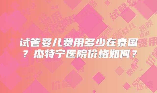 试管婴儿费用多少在泰国？杰特宁医院价格如何？
