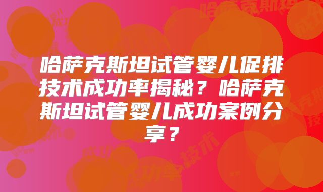 哈萨克斯坦试管婴儿促排技术成功率揭秘?哈萨克斯坦试管婴儿成功案例分享?