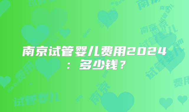 南京试管婴儿费用2024:多少钱?