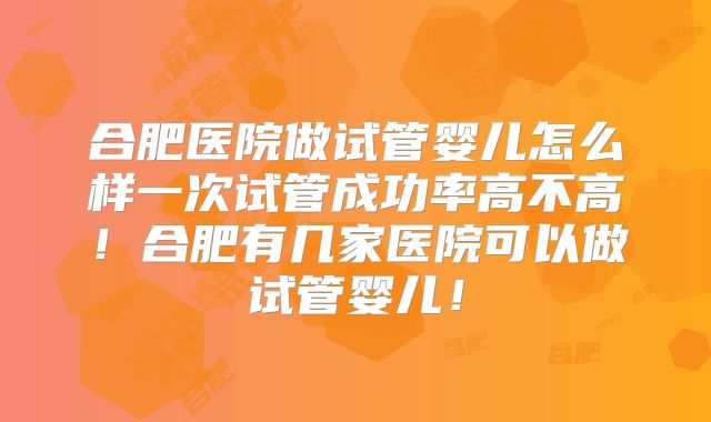 合肥医院做试管婴儿怎么样一次试管成功率高不高!合肥有几家医院可以做试管婴儿!