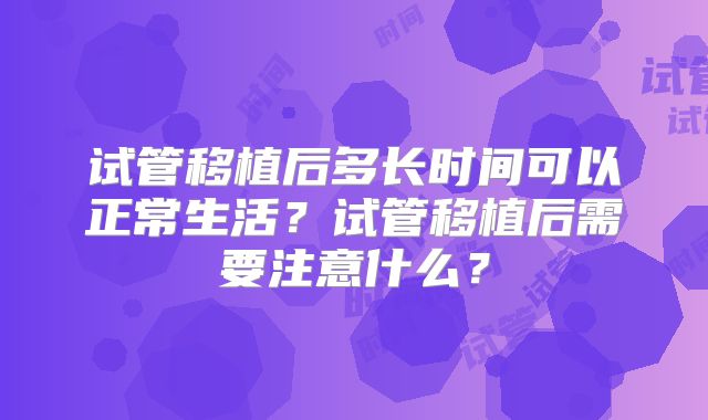 试管移植后多长时间可以正常生活？试管移植后需要注意什么？