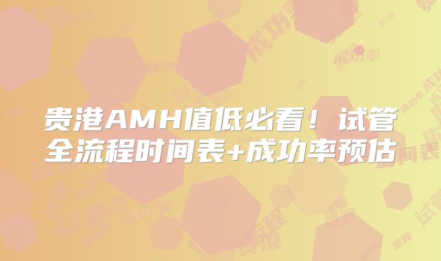 贵港AMH值低必看!试管全流程时间表+成功率预估
