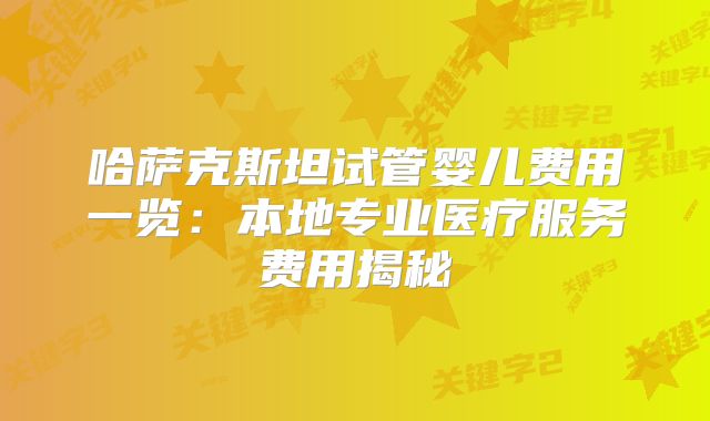哈萨克斯坦试管婴儿费用一览:本地专业医疗服务费用揭秘