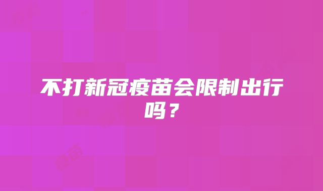 不打新冠疫苗会限制出行吗?