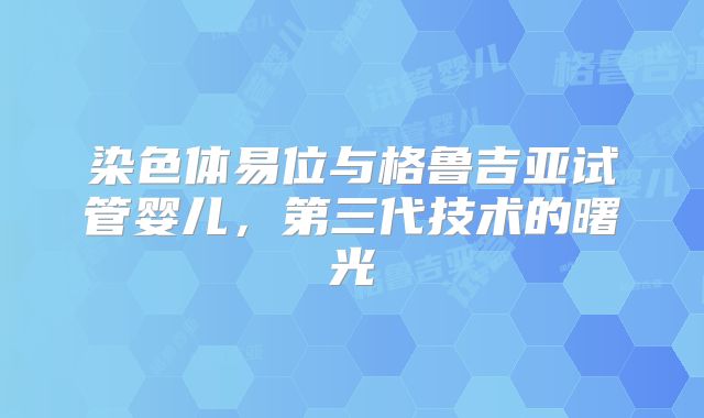 染色体易位与格鲁吉亚试管婴儿，第三代技术的曙光