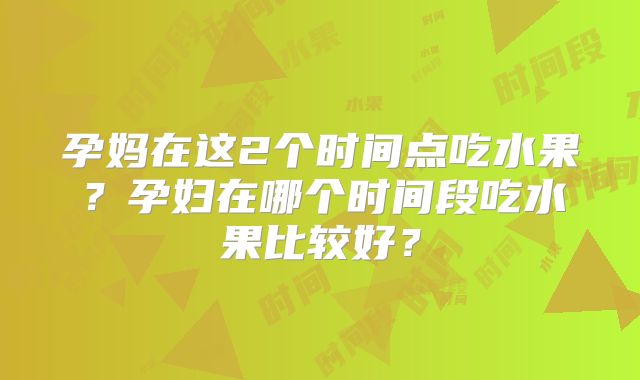 孕妈在这2个时间点吃水果?孕妇在哪个时间段吃水果比较好?