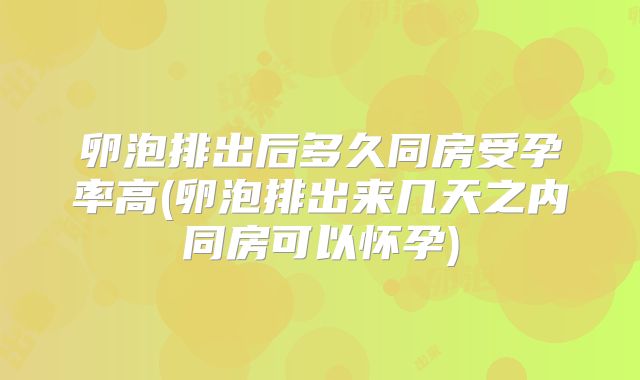 卵泡排出后多久同房受孕率高(卵泡排出来几天之内同房可以怀孕)
