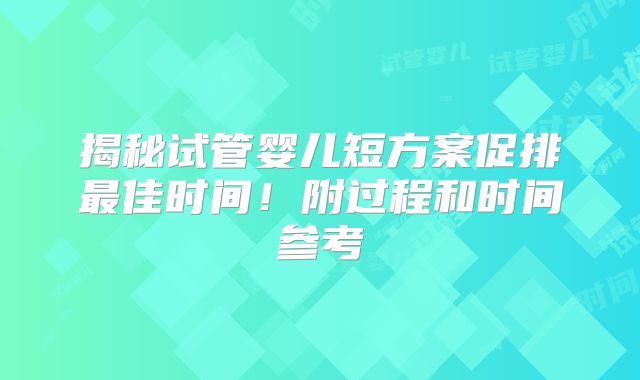 揭秘试管婴儿短方案促排最佳时间!附过程和时间参考